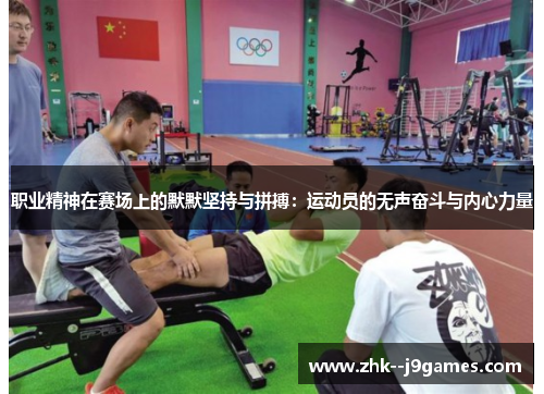 职业精神在赛场上的默默坚持与拼搏：运动员的无声奋斗与内心力量