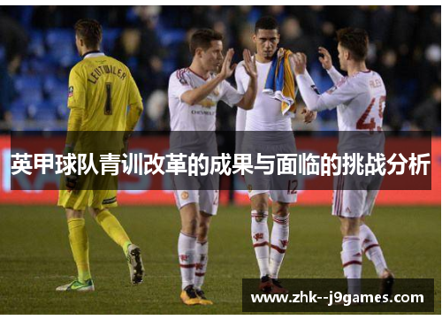 英甲球队青训改革的成果与面临的挑战分析