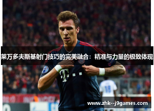 莱万多夫斯基射门技巧的完美融合：精准与力量的极致体现