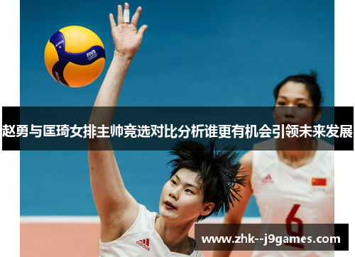 赵勇与匡琦女排主帅竞选对比分析谁更有机会引领未来发展
