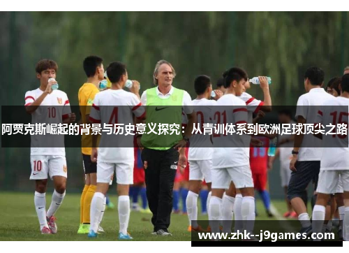 阿贾克斯崛起的背景与历史意义探究：从青训体系到欧洲足球顶尖之路