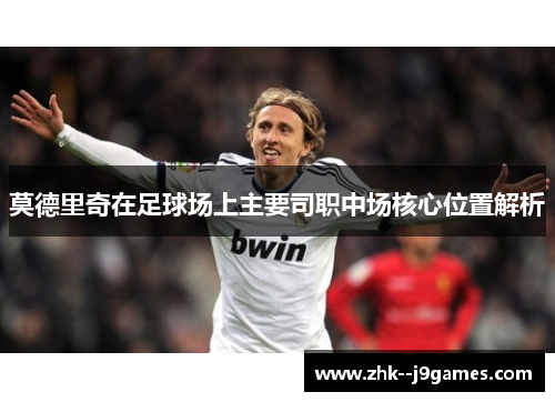 莫德里奇在足球场上主要司职中场核心位置解析