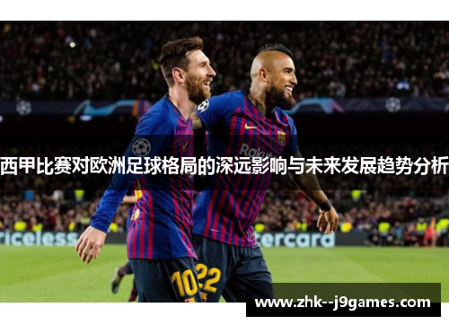 西甲比赛对欧洲足球格局的深远影响与未来发展趋势分析