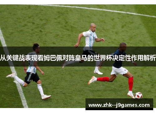 从关键战表现看姆巴佩对阵皇马的世界杯决定性作用解析