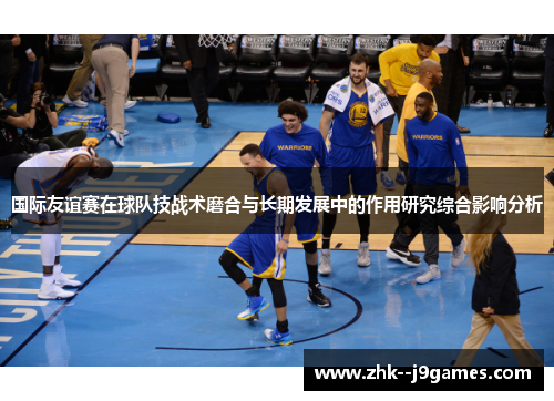 国际友谊赛在球队技战术磨合与长期发展中的作用研究综合影响分析