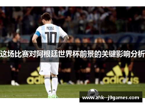 这场比赛对阿根廷世界杯前景的关键影响分析