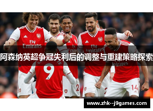 阿森纳英超争冠失利后的调整与重建策略探索