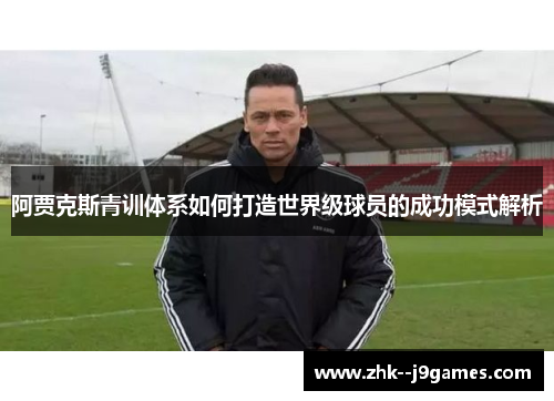 阿贾克斯青训体系如何打造世界级球员的成功模式解析