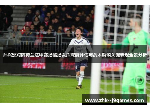 孙兴慜对阵荷兰法甲赛场临场发挥深度评估与战术解读关键表现全景分析