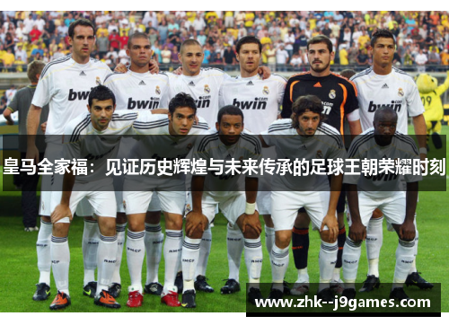皇马全家福：见证历史辉煌与未来传承的足球王朝荣耀时刻