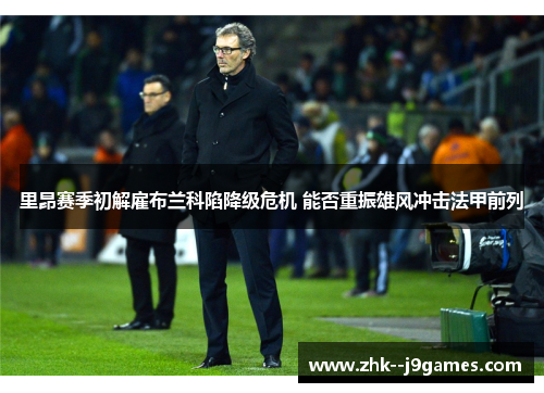 里昂赛季初解雇布兰科陷降级危机 能否重振雄风冲击法甲前列