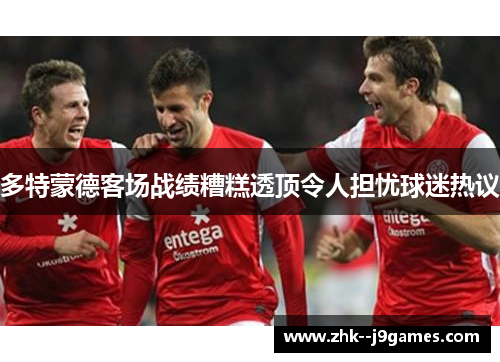 多特蒙德客场战绩糟糕透顶令人担忧球迷热议