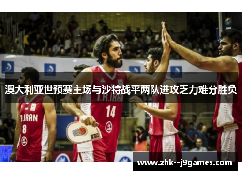 澳大利亚世预赛主场与沙特战平两队进攻乏力难分胜负