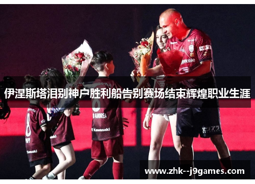 伊涅斯塔泪别神户胜利船告别赛场结束辉煌职业生涯