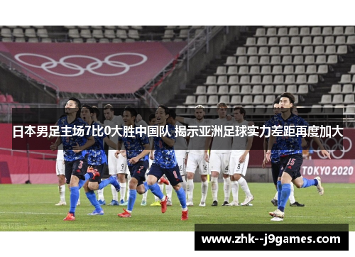 日本男足主场7比0大胜中国队 揭示亚洲足球实力差距再度加大